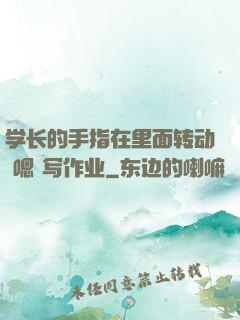 学长的手指在里面转动 嗯 写作业